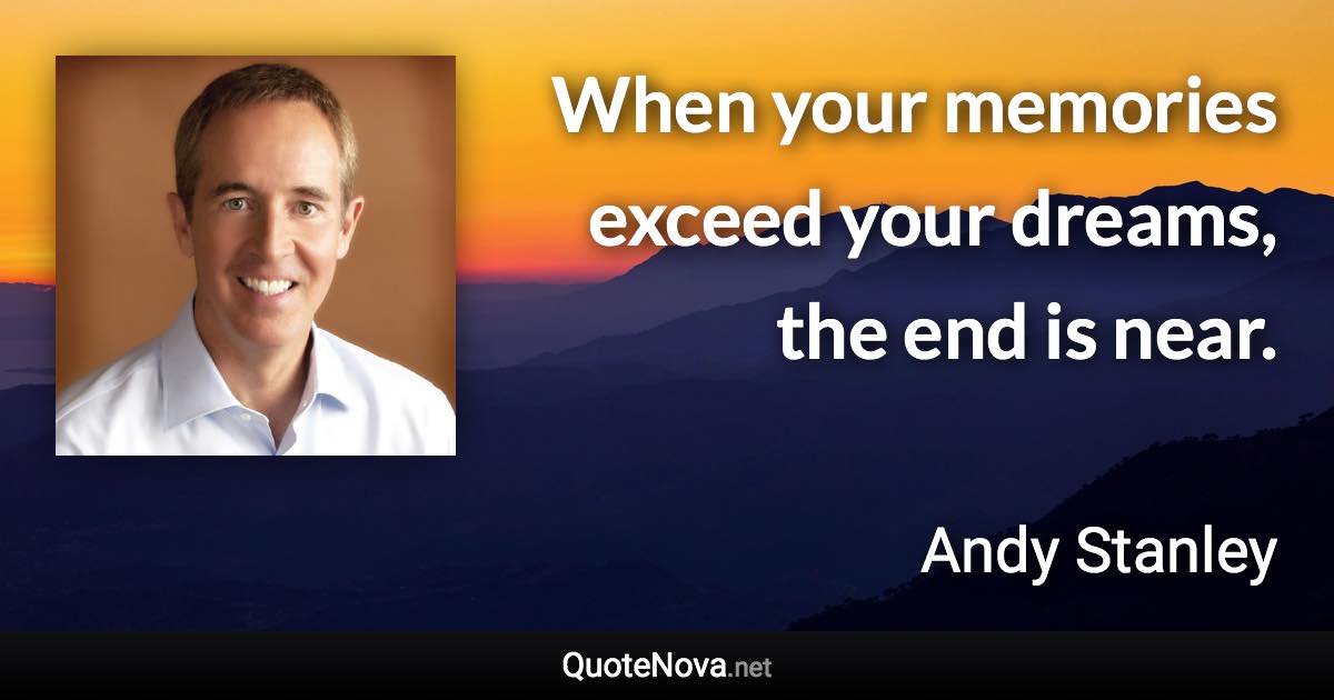 When your memories exceed your dreams, the end is near. - Andy Stanley quote