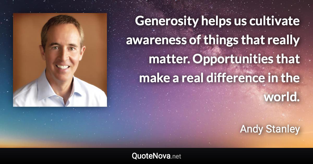 Generosity helps us cultivate awareness of things that really matter. Opportunities that make a real difference in the world. - Andy Stanley quote