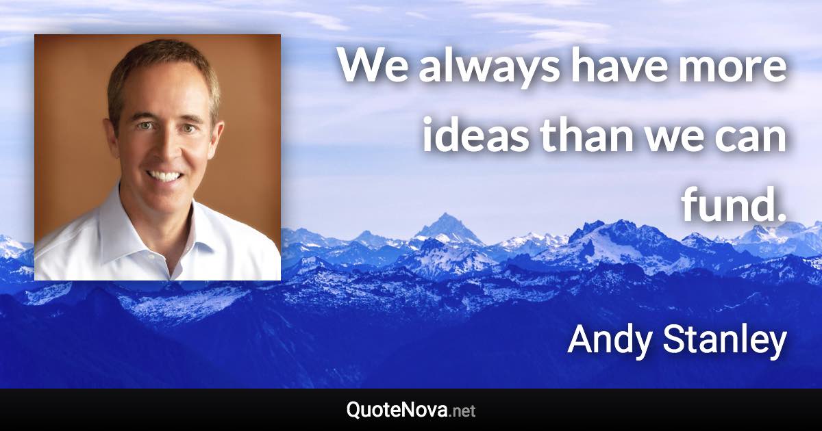 We always have more ideas than we can fund. - Andy Stanley quote