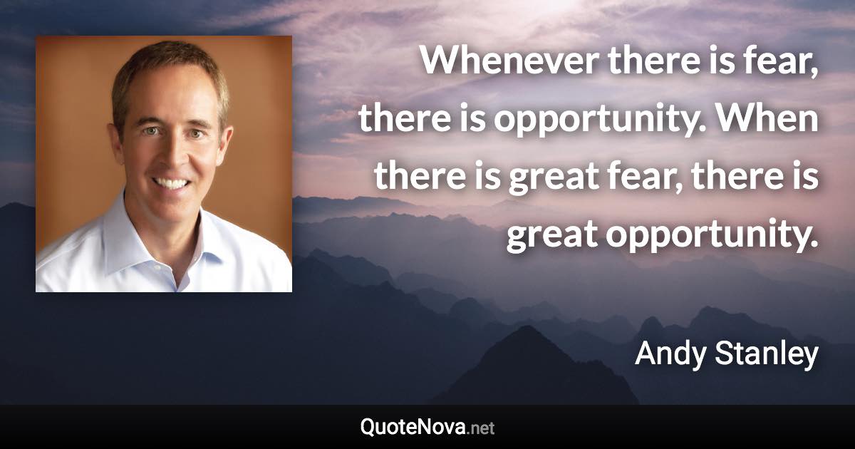 Whenever there is fear, there is opportunity. When there is great fear, there is great opportunity. - Andy Stanley quote