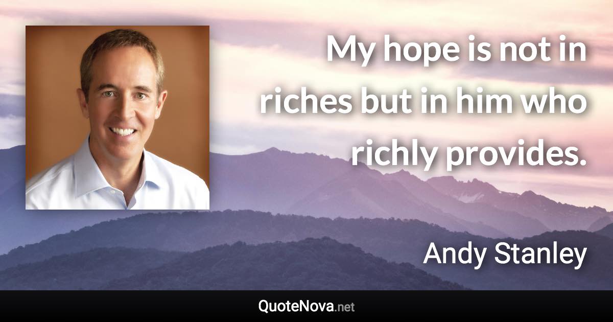 My hope is not in riches but in him who richly provides. - Andy Stanley quote