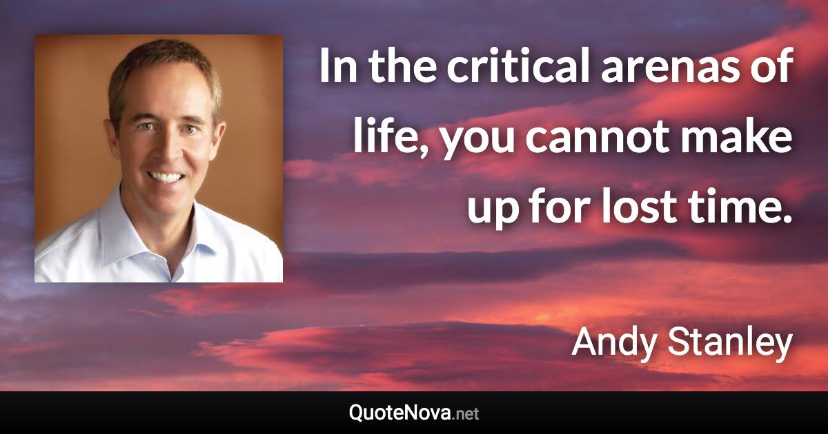 In the critical arenas of life, you cannot make up for lost time. - Andy Stanley quote