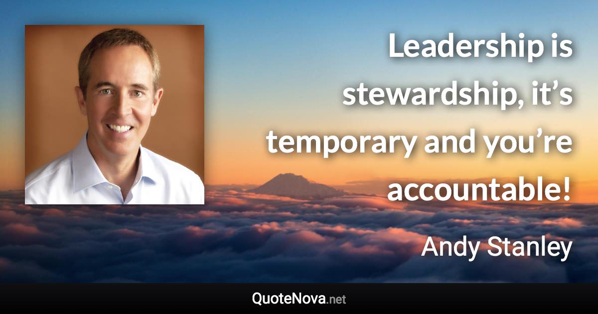 Leadership is stewardship, it’s temporary and you’re accountable! - Andy Stanley quote