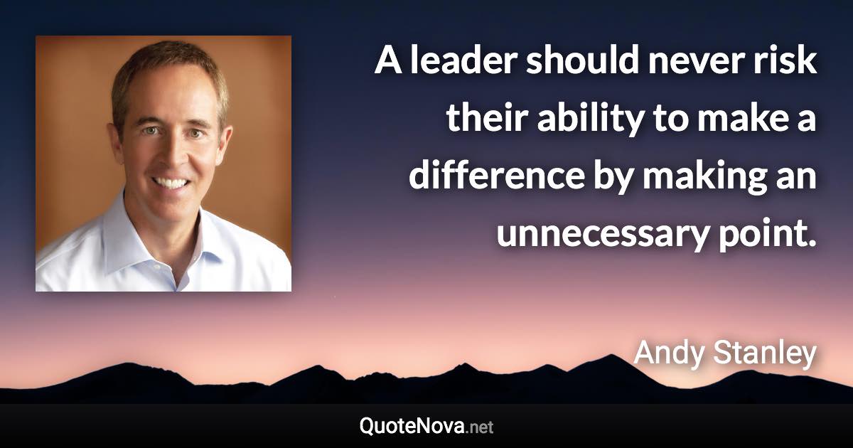 A leader should never risk their ability to make a difference by making an unnecessary point. - Andy Stanley quote