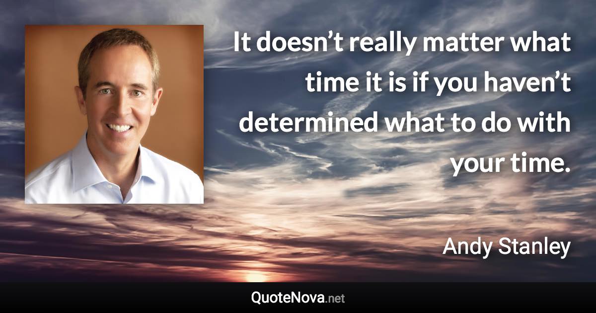 It doesn’t really matter what time it is if you haven’t determined what to do with your time. - Andy Stanley quote