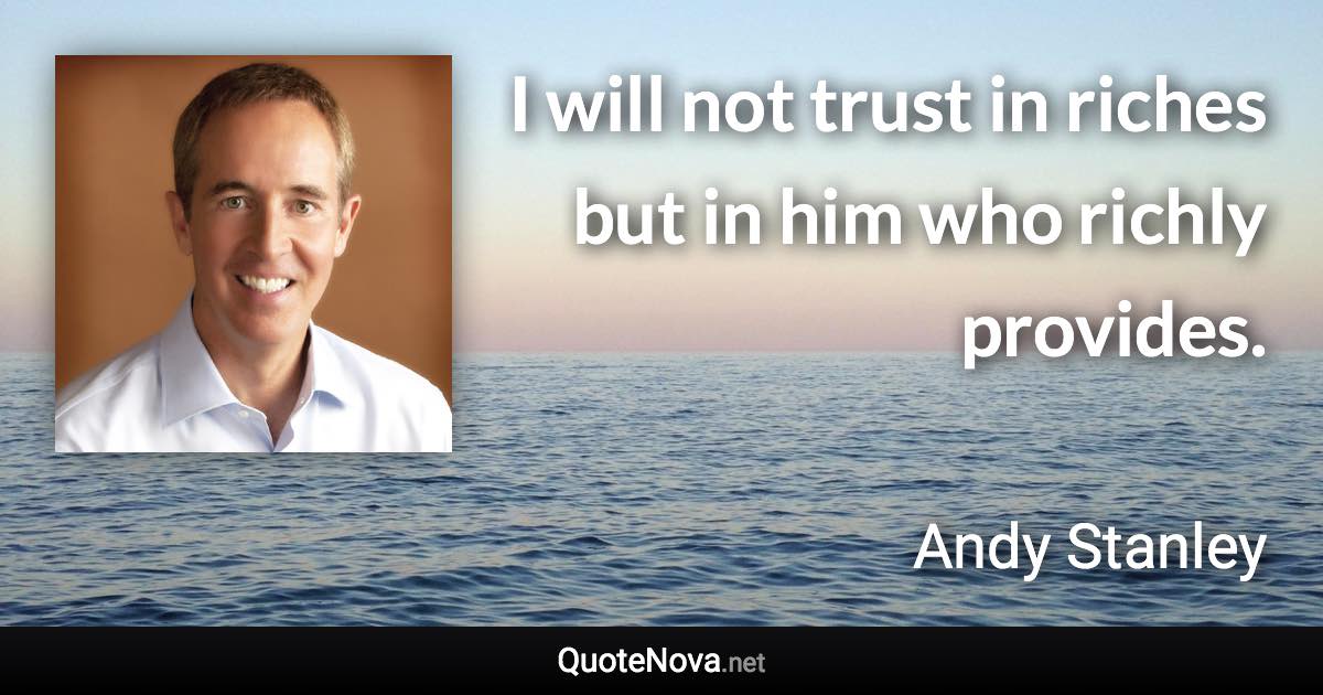 I will not trust in riches but in him who richly provides. - Andy Stanley quote