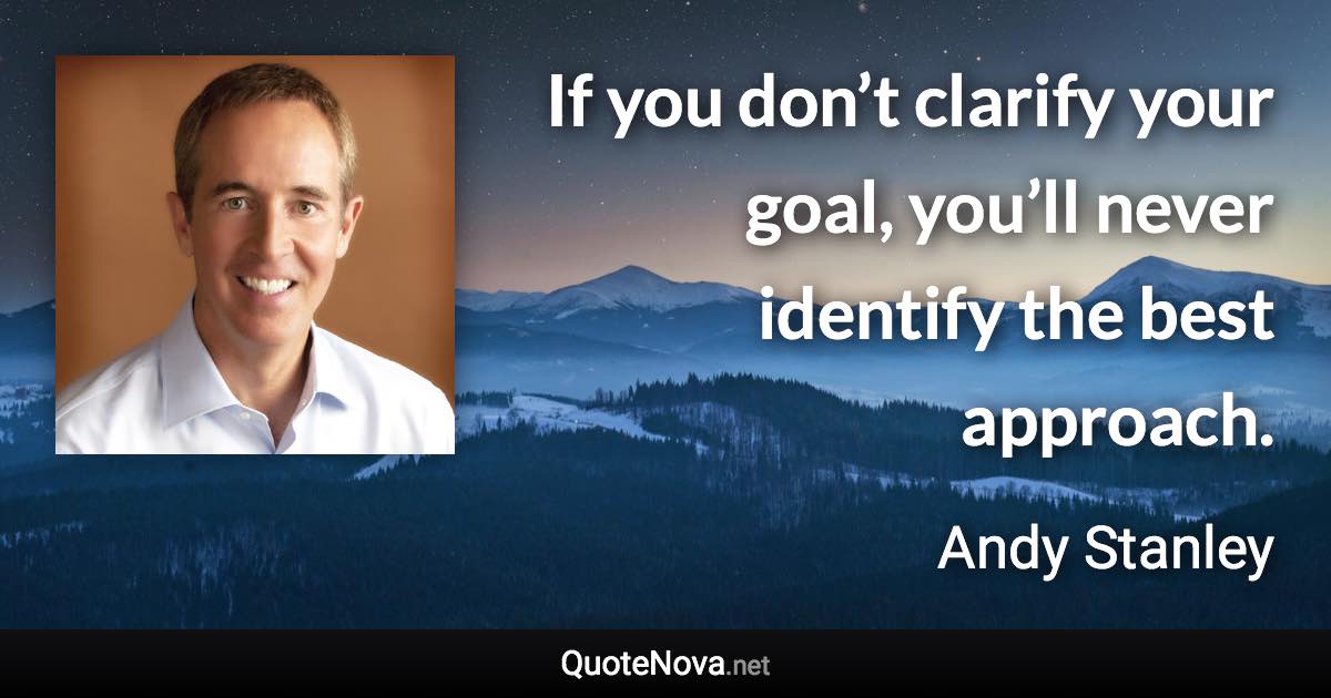 If you don’t clarify your goal, you’ll never identify the best approach. - Andy Stanley quote