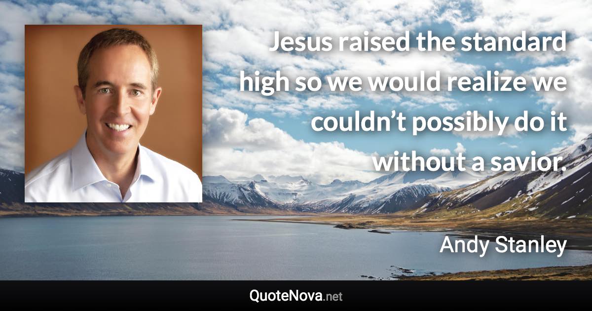 Jesus raised the standard high so we would realize we couldn’t possibly do it without a savior. - Andy Stanley quote