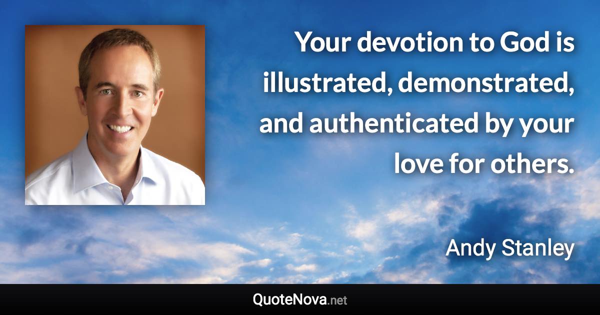 Your devotion to God is illustrated, demonstrated, and authenticated by your love for others. - Andy Stanley quote