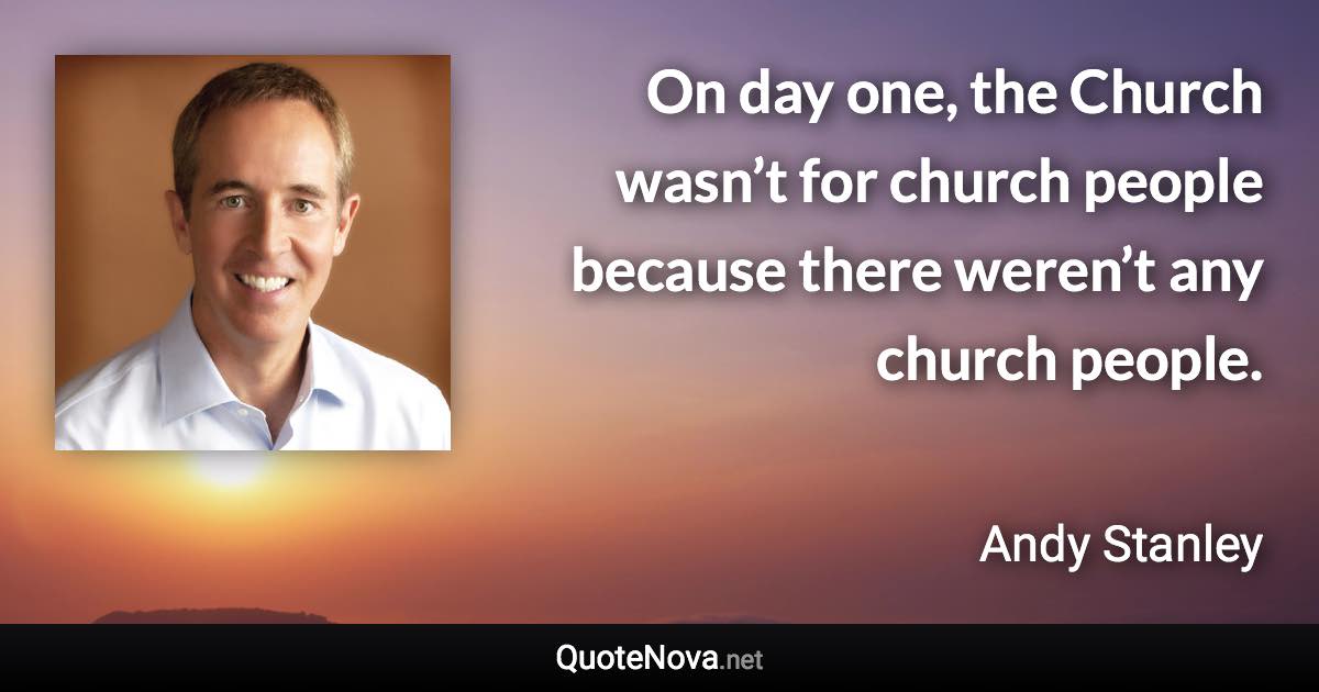 On day one, the Church wasn’t for church people because there weren’t any church people. - Andy Stanley quote