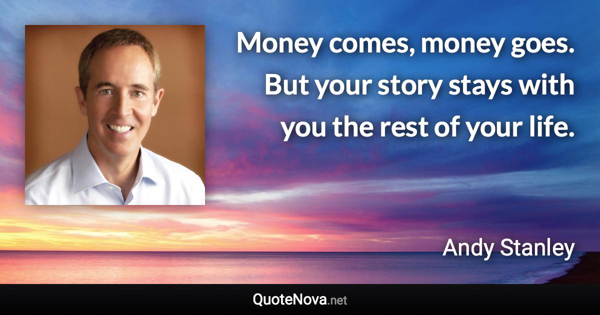 Money comes, money goes. But your story stays with you the rest of your life. - Andy Stanley quote