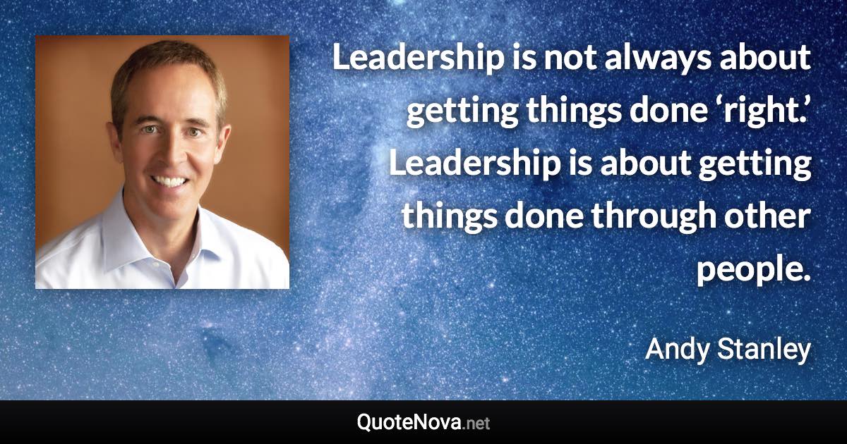 Leadership is not always about getting things done ‘right.’ Leadership is about getting things done through other people. - Andy Stanley quote