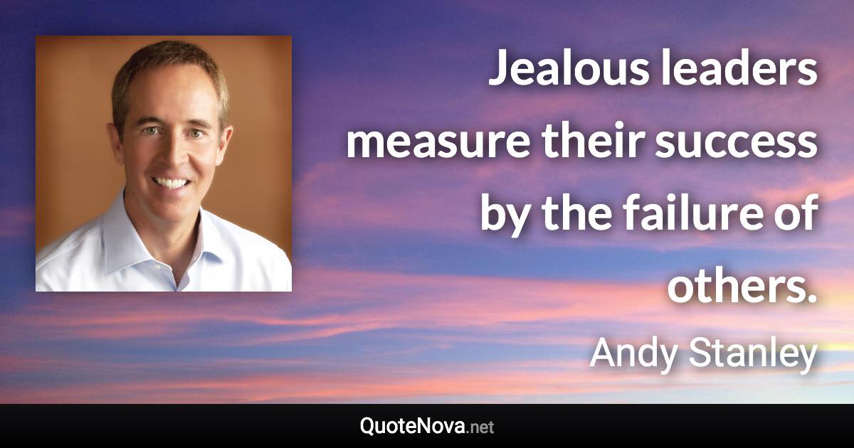 Jealous leaders measure their success by the failure of others. - Andy Stanley quote