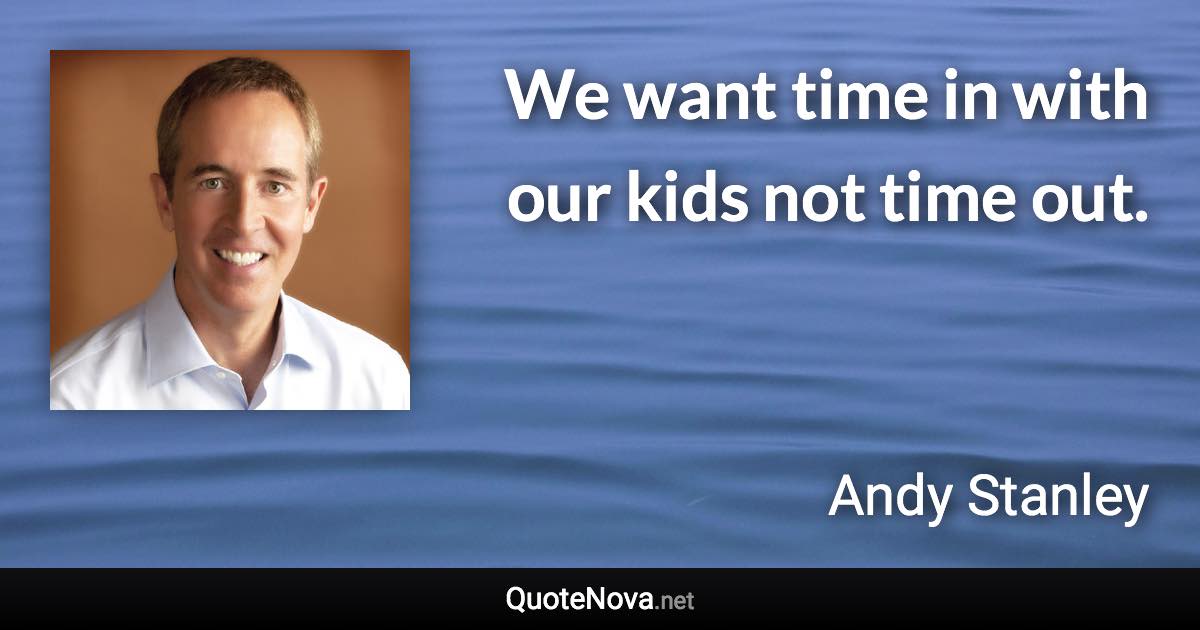 We want time in with our kids not time out. - Andy Stanley quote