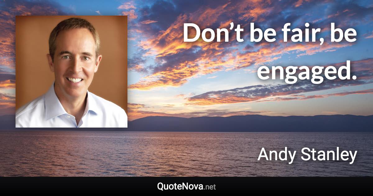 Don’t be fair, be engaged. - Andy Stanley quote