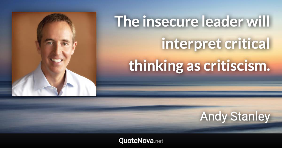 The insecure leader will interpret critical thinking as critiscism. - Andy Stanley quote