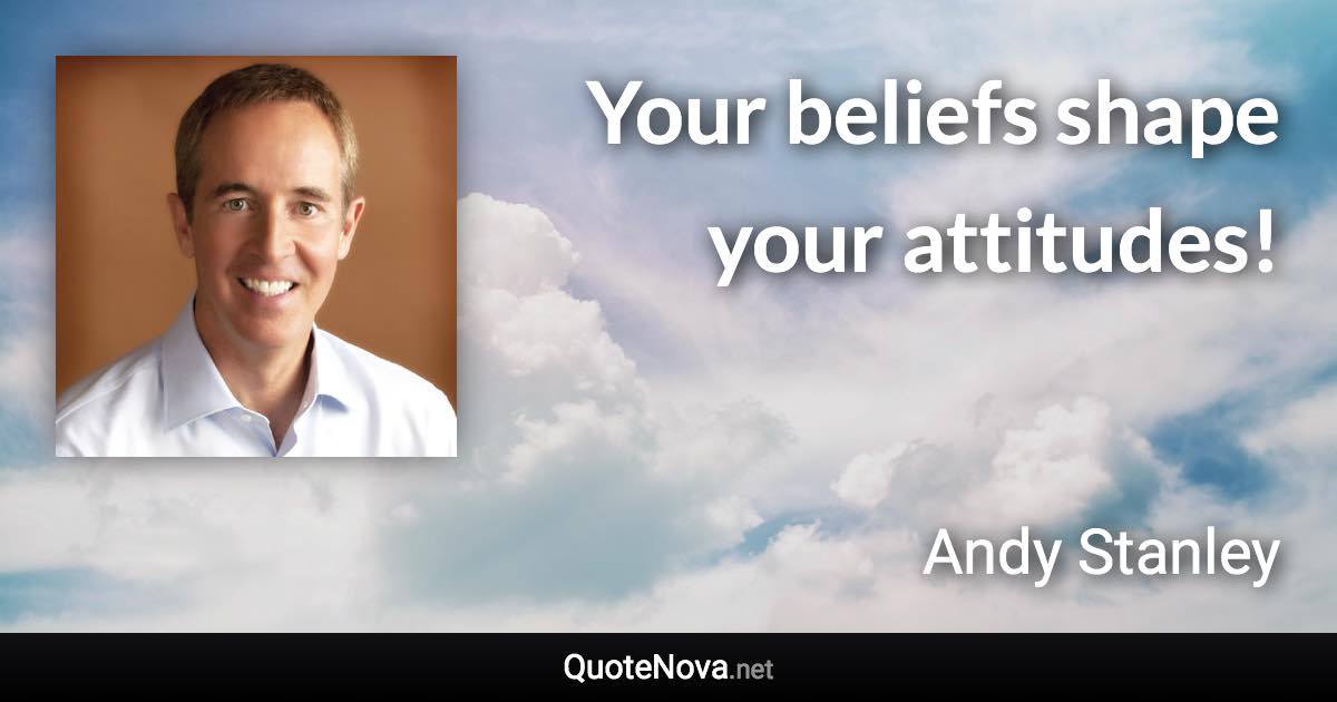 Your beliefs shape your attitudes! - Andy Stanley quote