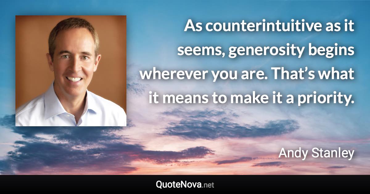 As counterintuitive as it seems, generosity begins wherever you are. That’s what it means to make it a priority. - Andy Stanley quote