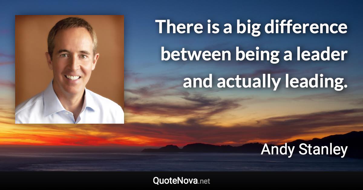 There is a big difference between being a leader and actually leading. - Andy Stanley quote