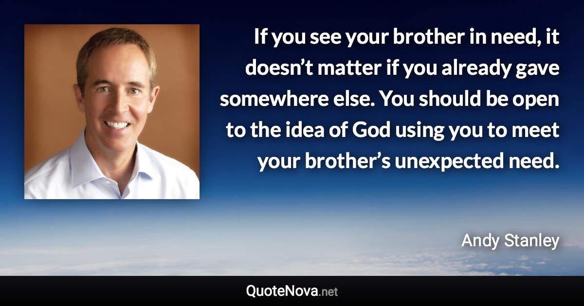 If you see your brother in need, it doesn’t matter if you already gave somewhere else. You should be open to the idea of God using you to meet your brother’s unexpected need. - Andy Stanley quote