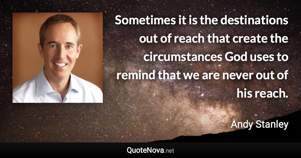 Sometimes it is the destinations out of reach that create the circumstances God uses to remind that we are never out of his reach. - Andy Stanley quote