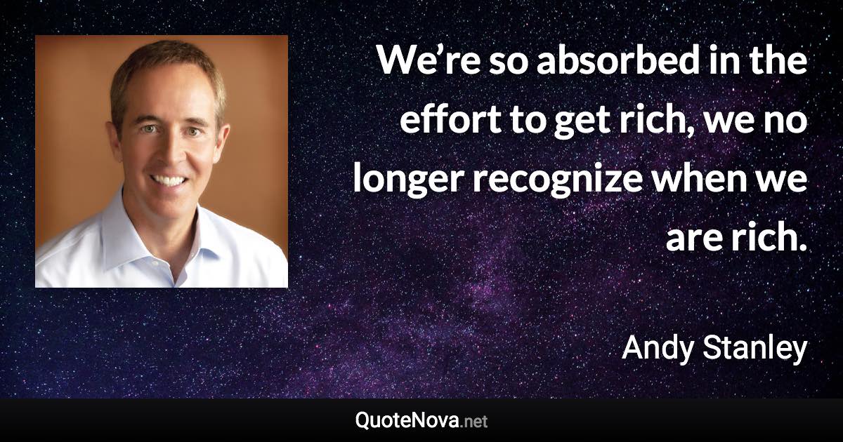 We’re so absorbed in the effort to get rich, we no longer recognize when we are rich. - Andy Stanley quote