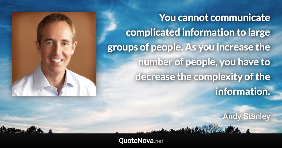 You cannot communicate complicated information to large groups of people. As you increase the number of people, you have to decrease the complexity of the information. - Andy Stanley quote