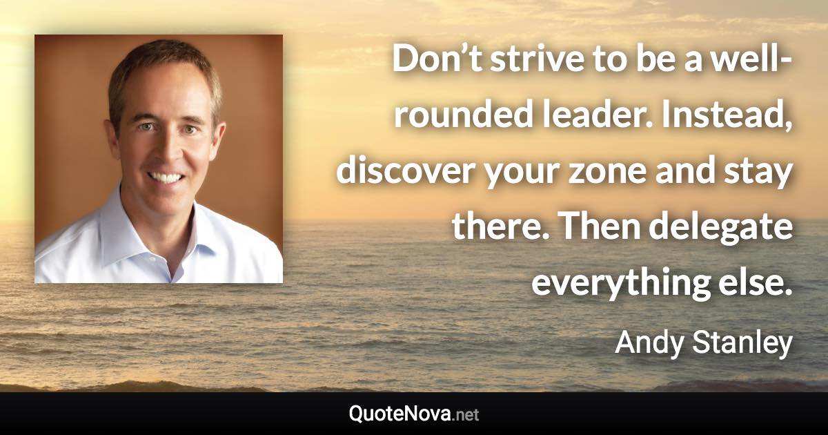 Don’t strive to be a well-rounded leader. Instead, discover your zone and stay there. Then delegate everything else. - Andy Stanley quote