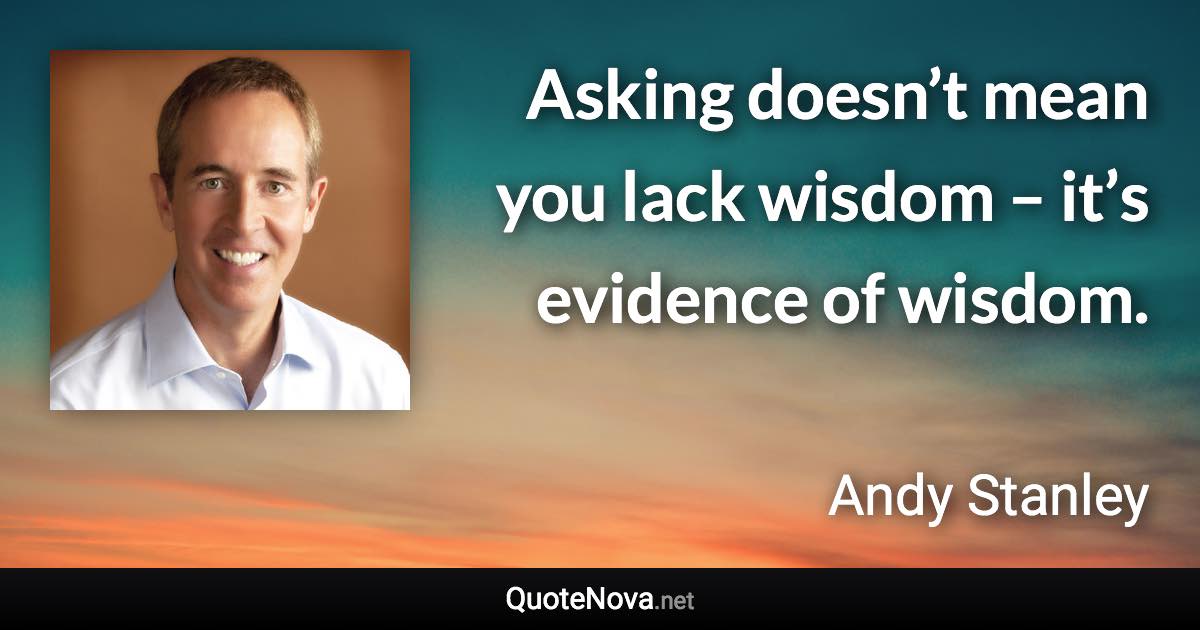 Asking doesn’t mean you lack wisdom – it’s evidence of wisdom. - Andy Stanley quote
