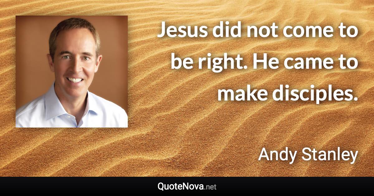 Jesus did not come to be right. He came to make disciples. - Andy Stanley quote