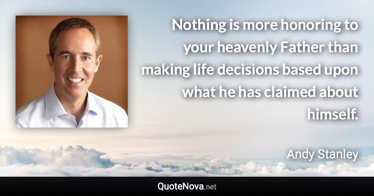 Nothing is more honoring to your heavenly Father than making life decisions based upon what he has claimed about himself. - Andy Stanley quote