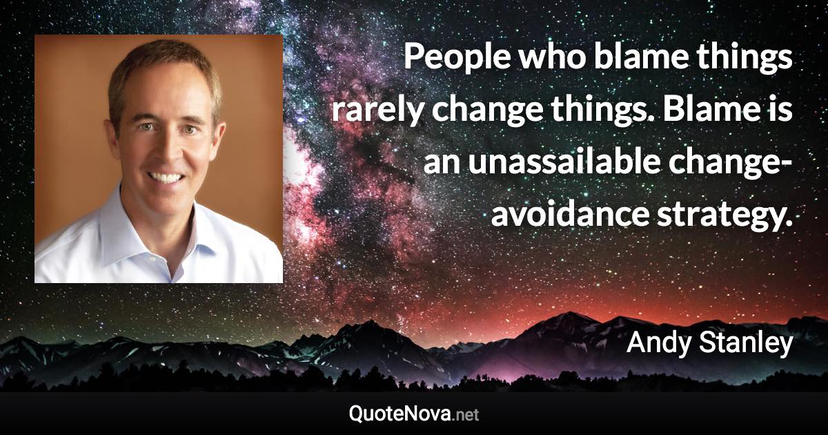 People who blame things rarely change things. Blame is an unassailable change-avoidance strategy. - Andy Stanley quote