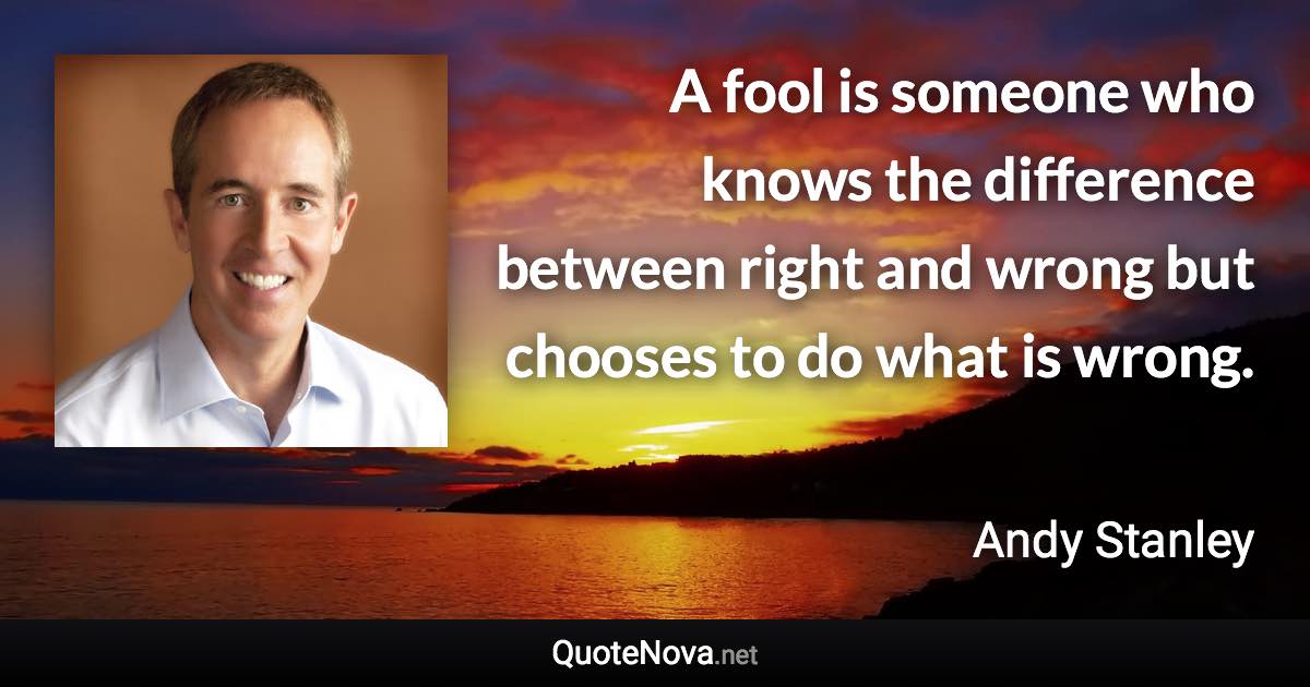 A fool is someone who knows the difference between right and wrong but chooses to do what is wrong. - Andy Stanley quote