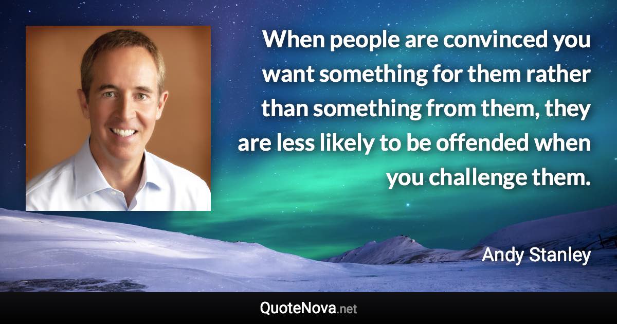 When people are convinced you want something for them rather than something from them, they are less likely to be offended when you challenge them. - Andy Stanley quote