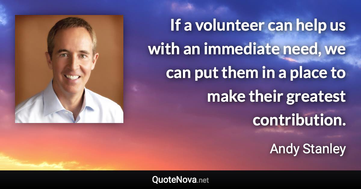 If a volunteer can help us with an immediate need, we can put them in a place to make their greatest contribution. - Andy Stanley quote