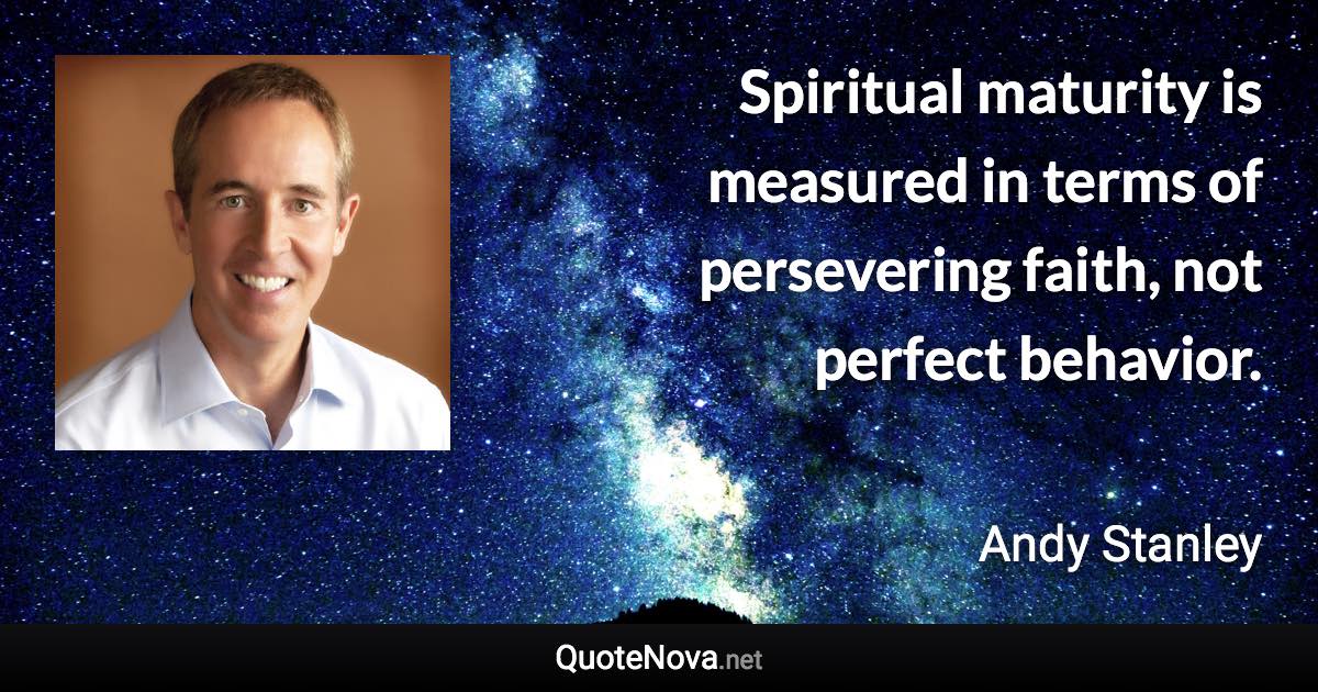 Spiritual maturity is measured in terms of persevering faith, not perfect behavior. - Andy Stanley quote