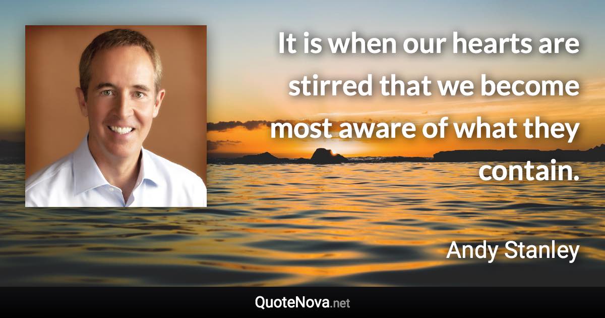 It is when our hearts are stirred that we become most aware of what they contain. - Andy Stanley quote