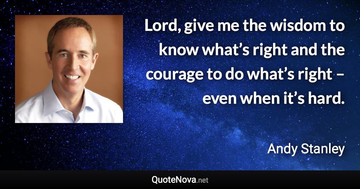 Lord, give me the wisdom to know what’s right and the courage to do what’s right – even when it’s hard. - Andy Stanley quote