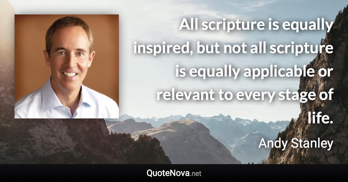 All scripture is equally inspired, but not all scripture is equally applicable or relevant to every stage of life. - Andy Stanley quote