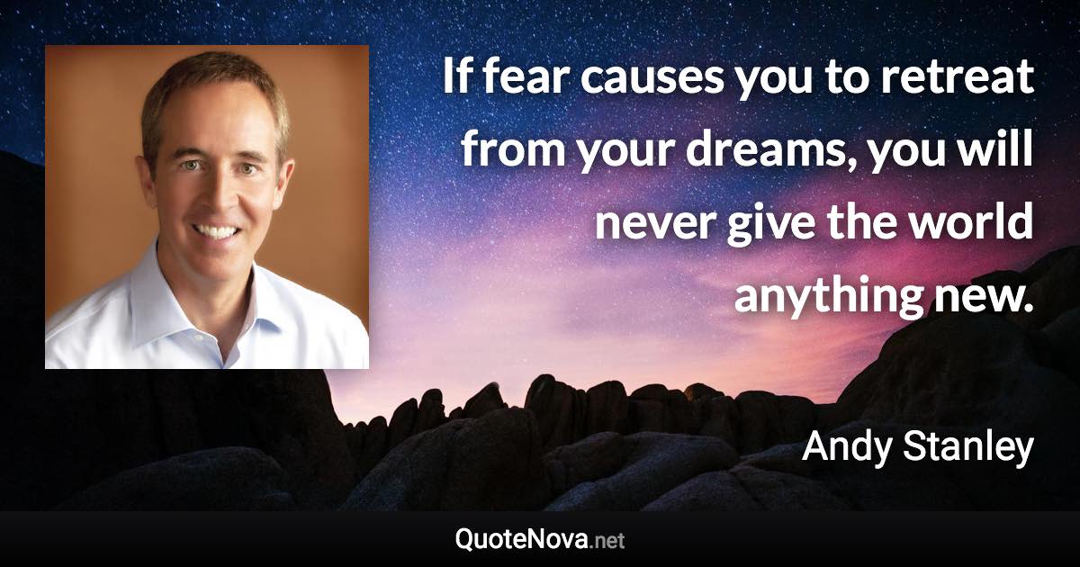 If fear causes you to retreat from your dreams, you will never give the world anything new. - Andy Stanley quote