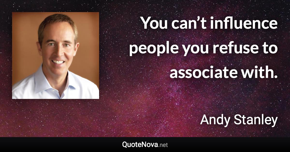 You can’t influence people you refuse to associate with. - Andy Stanley quote