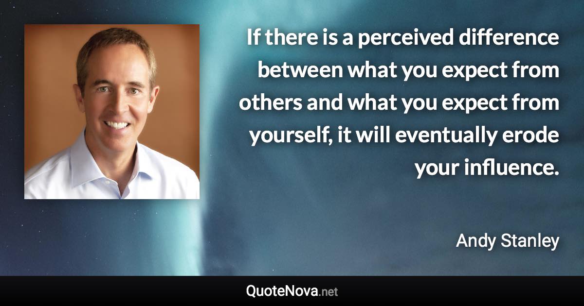 If there is a perceived difference between what you expect from others and what you expect from yourself, it will eventually erode your influence. - Andy Stanley quote