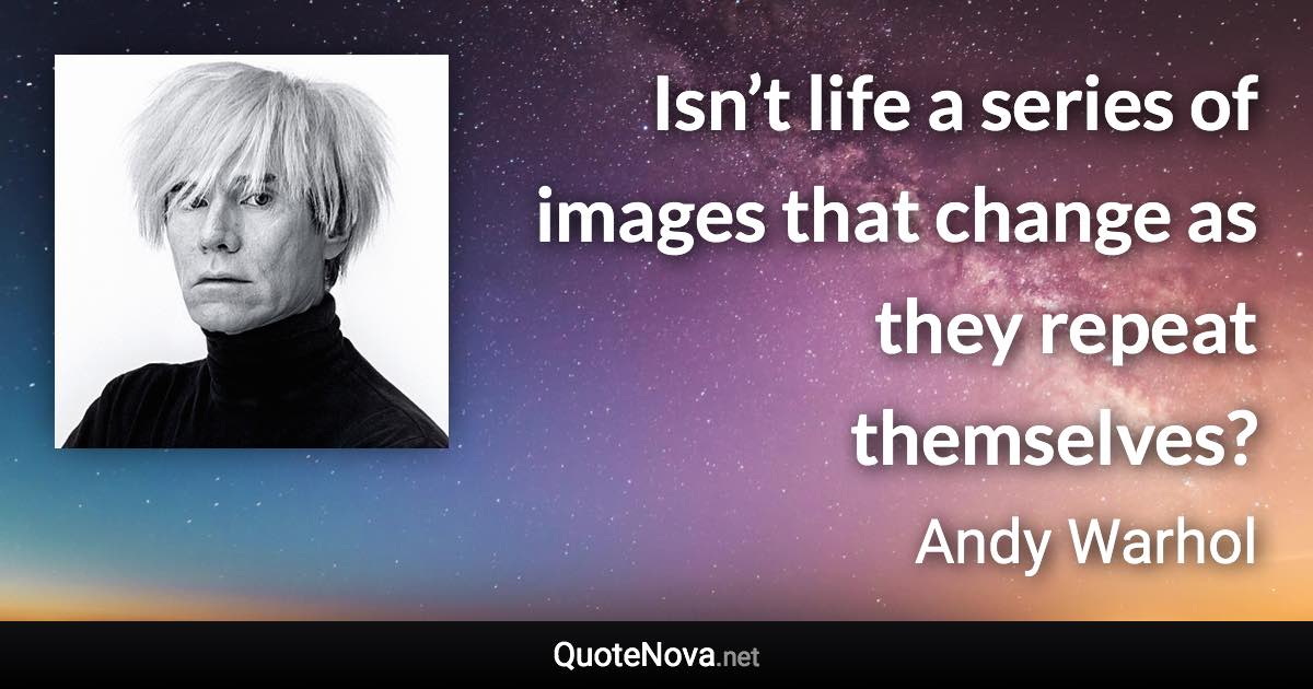 Isn’t life a series of images that change as they repeat themselves? - Andy Warhol quote