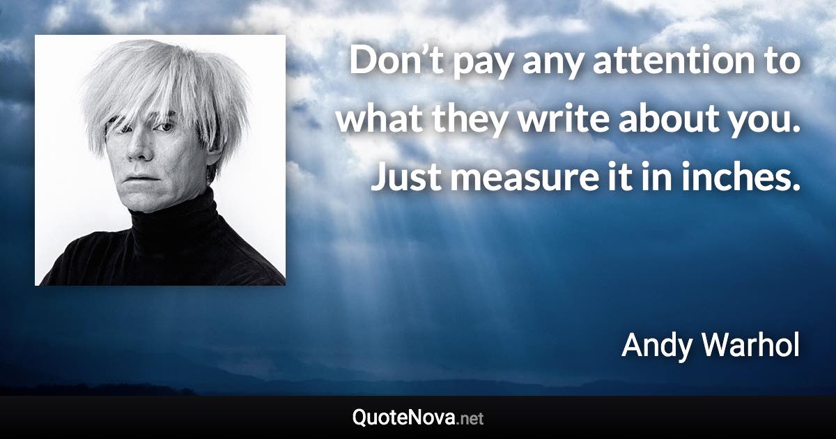 Don’t pay any attention to what they write about you. Just measure it in inches. - Andy Warhol quote