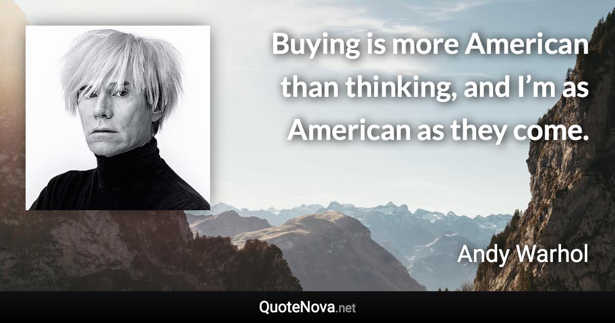 Buying is more American than thinking, and I’m as American as they come. - Andy Warhol quote