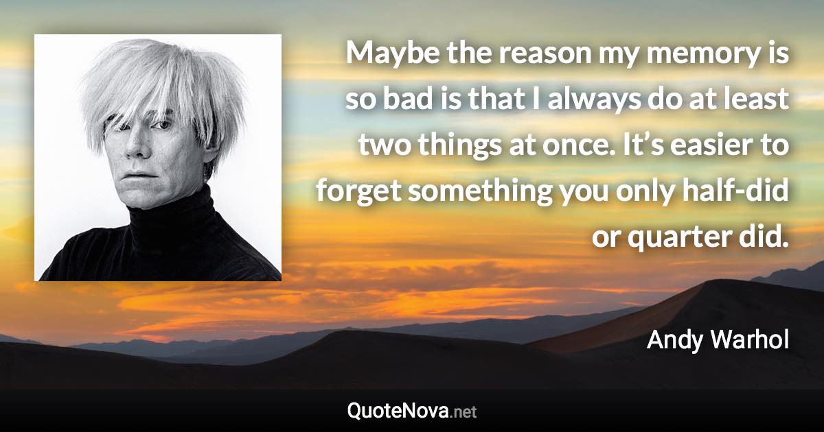 Maybe the reason my memory is so bad is that I always do at least two things at once. It’s easier to forget something you only half-did or quarter did. - Andy Warhol quote