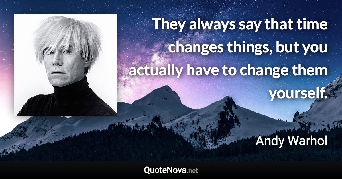They always say that time changes things, but you actually have to change them yourself. - Andy Warhol quote