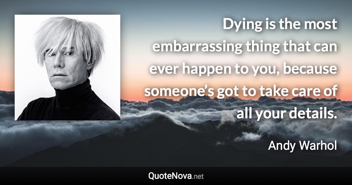 Dying is the most embarrassing thing that can ever happen to you, because someone’s got to take care of all your details. - Andy Warhol quote