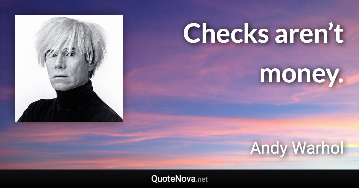 Checks aren’t money. - Andy Warhol quote