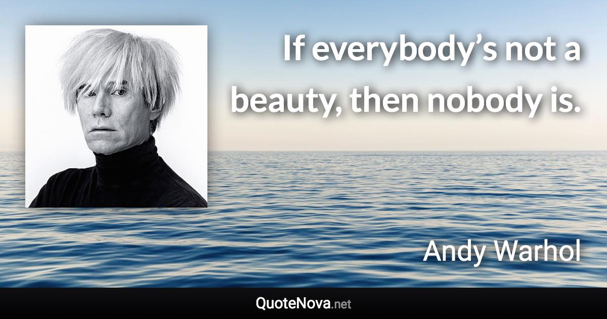 If everybody’s not a beauty, then nobody is. - Andy Warhol quote